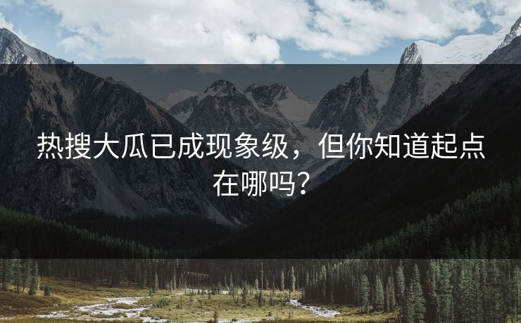 热搜大瓜已成现象级，但你知道起点在哪吗？