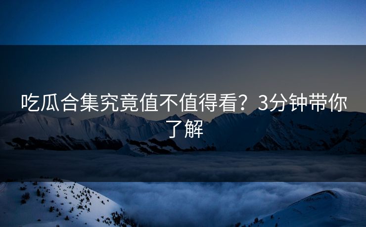 吃瓜合集究竟值不值得看？3分钟带你了解