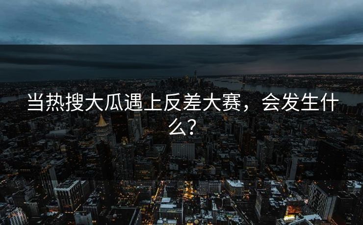 当热搜大瓜遇上反差大赛，会发生什么？