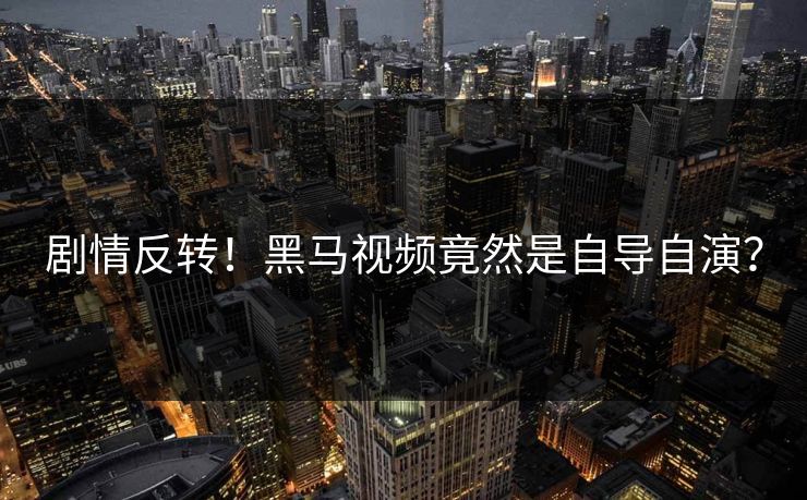 剧情反转！黑马视频竟然是自导自演？