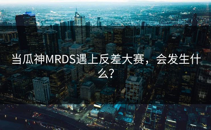 当瓜神MRDS遇上反差大赛，会发生什么？