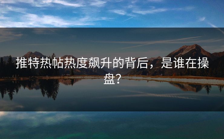 推特热帖热度飙升的背后，是谁在操盘？