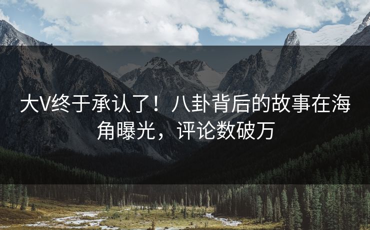 大V终于承认了！八卦背后的故事在海角曝光，评论数破万