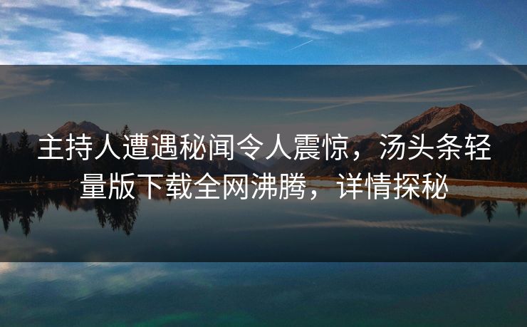 主持人遭遇秘闻令人震惊，汤头条轻量版下载全网沸腾，详情探秘