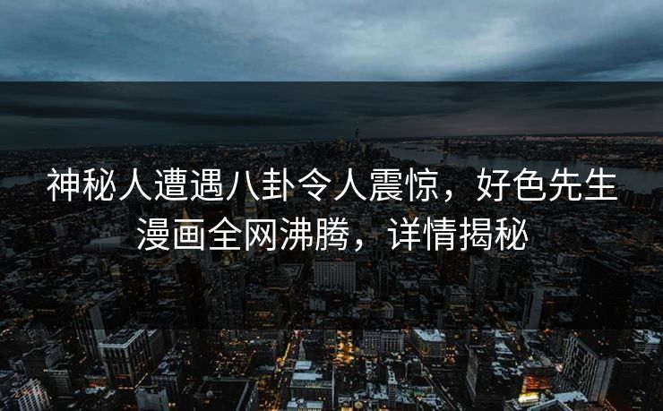 神秘人遭遇八卦令人震惊，好色先生漫画全网沸腾，详情揭秘