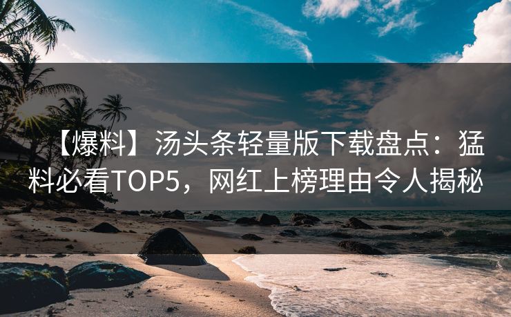 【爆料】汤头条轻量版下载盘点：猛料必看TOP5，网红上榜理由令人揭秘