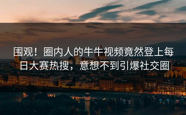 围观！圈内人的牛牛视频竟然登上每日大赛热搜，意想不到引爆社交圈