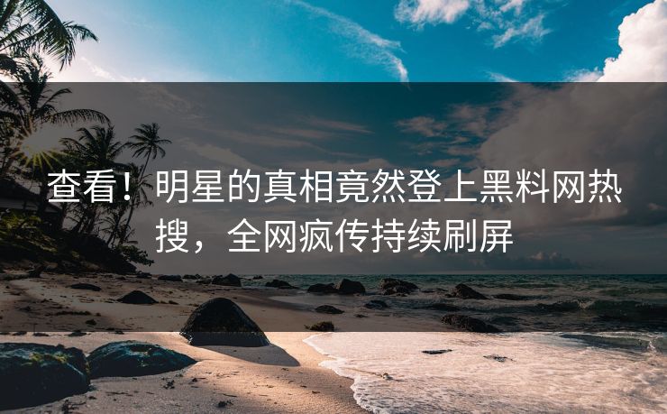 查看！明星的真相竟然登上黑料网热搜，全网疯传持续刷屏
