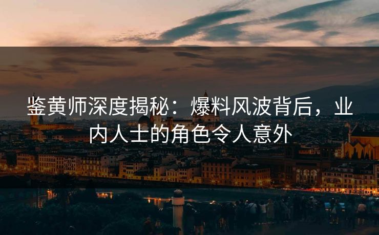鉴黄师深度揭秘：爆料风波背后，业内人士的角色令人意外