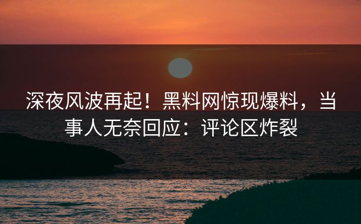 深夜风波再起！黑料网惊现爆料，当事人无奈回应：评论区炸裂