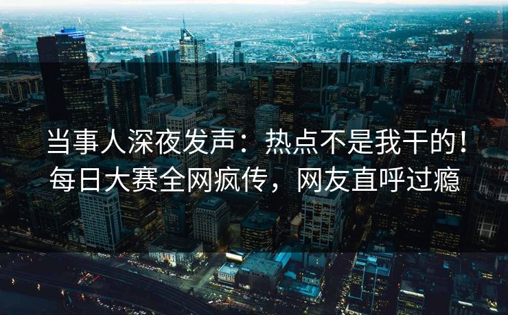 当事人深夜发声：热点不是我干的！每日大赛全网疯传，网友直呼过瘾