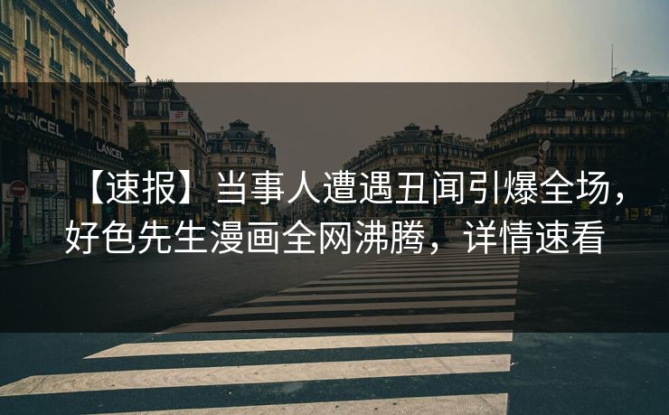 【速报】当事人遭遇丑闻引爆全场，好色先生漫画全网沸腾，详情速看