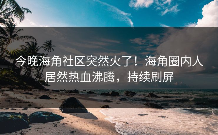 今晚海角社区突然火了！海角圈内人居然热血沸腾，持续刷屏