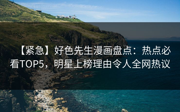 【紧急】好色先生漫画盘点：热点必看TOP5，明星上榜理由令人全网热议