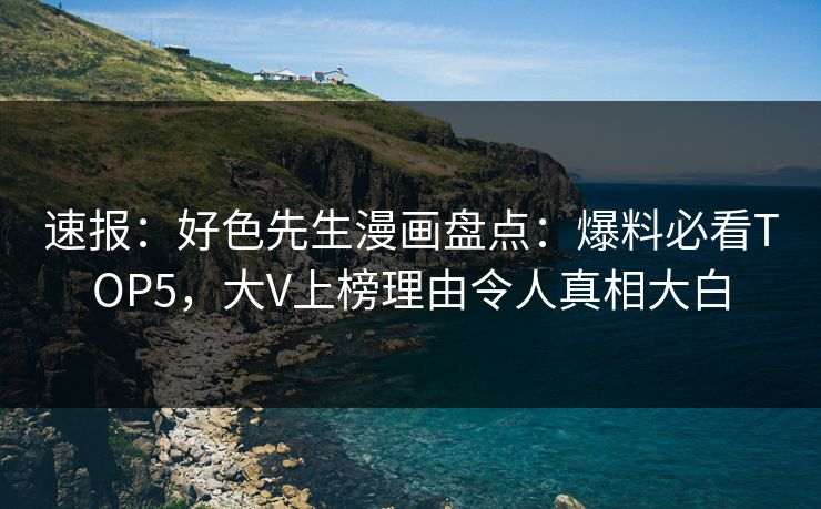 速报：好色先生漫画盘点：爆料必看TOP5，大V上榜理由令人真相大白