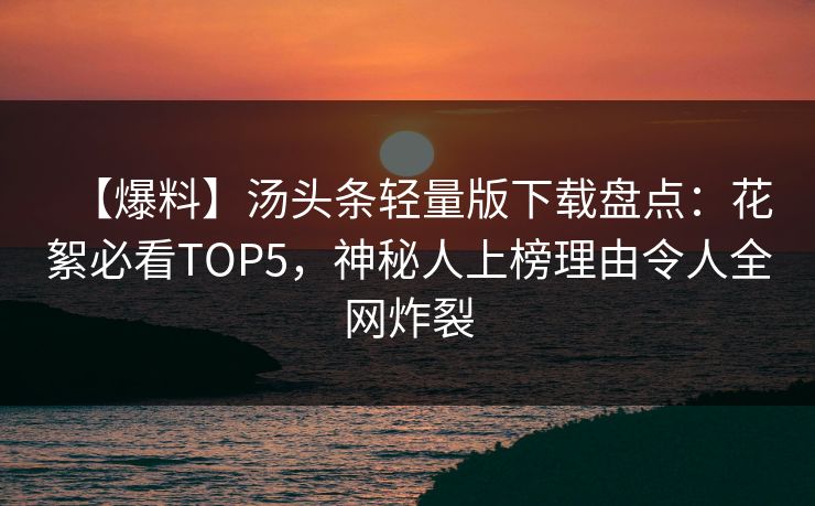【爆料】汤头条轻量版下载盘点：花絮必看TOP5，神秘人上榜理由令人全网炸裂