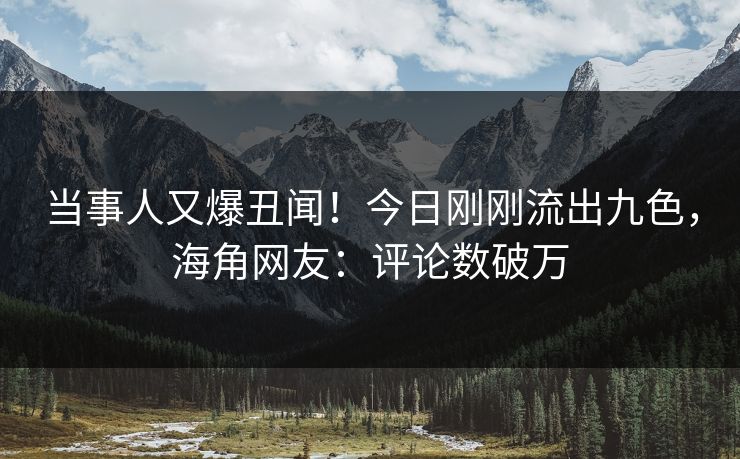 当事人又爆丑闻！今日刚刚流出九色，海角网友：评论数破万
