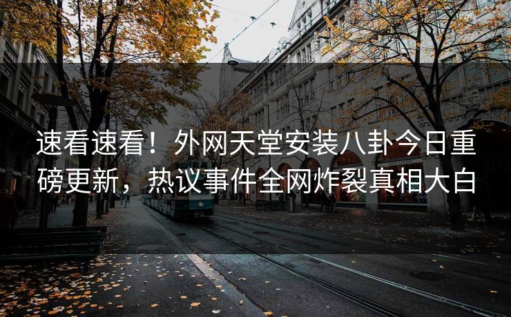 速看速看！外网天堂安装八卦今日重磅更新，热议事件全网炸裂真相大白