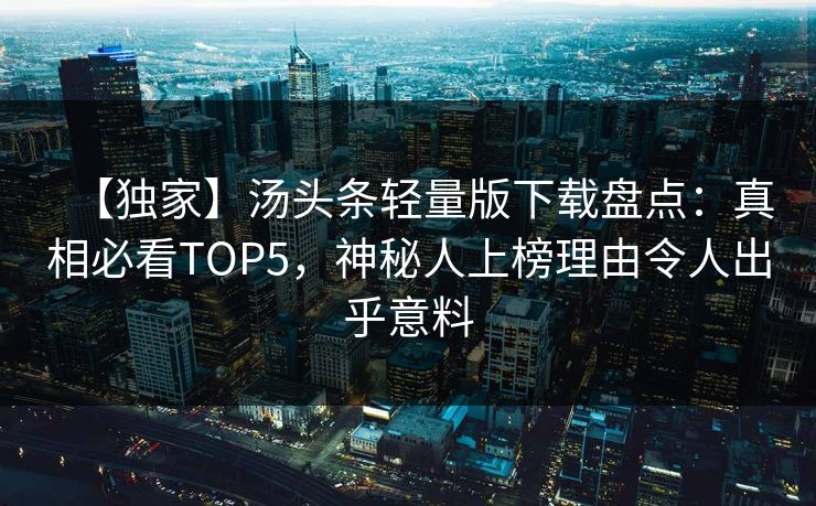 【独家】汤头条轻量版下载盘点：真相必看TOP5，神秘人上榜理由令人出乎意料