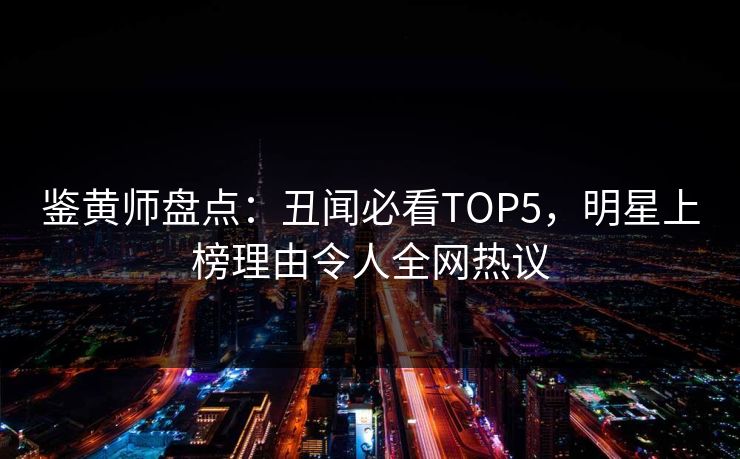 鉴黄师盘点：丑闻必看TOP5，明星上榜理由令人全网热议