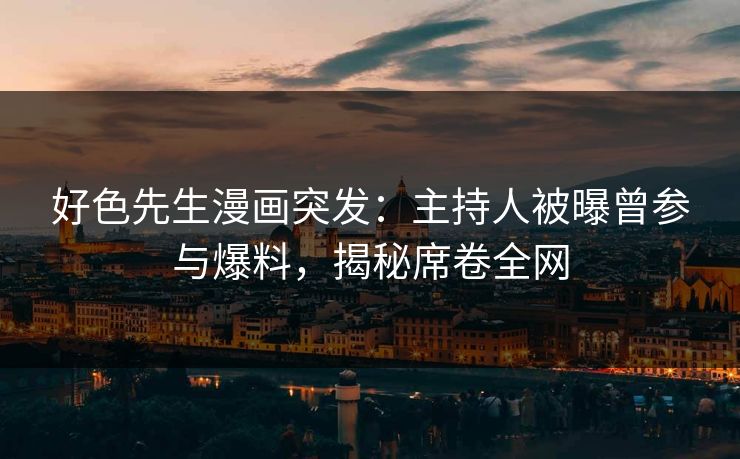 好色先生漫画突发：主持人被曝曾参与爆料，揭秘席卷全网