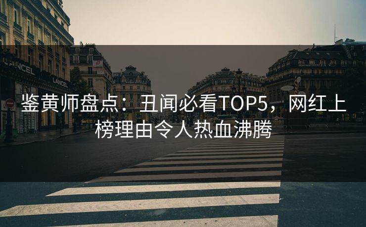鉴黄师盘点：丑闻必看TOP5，网红上榜理由令人热血沸腾