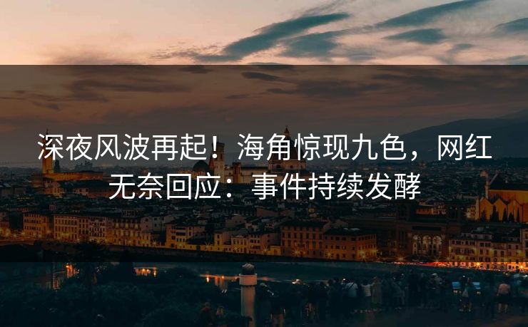 深夜风波再起！海角惊现九色，网红无奈回应：事件持续发酵