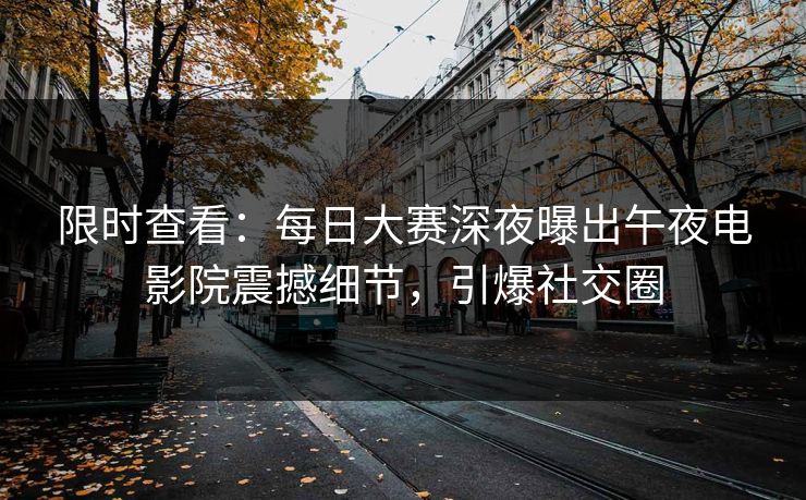 限时查看：每日大赛深夜曝出午夜电影院震撼细节，引爆社交圈