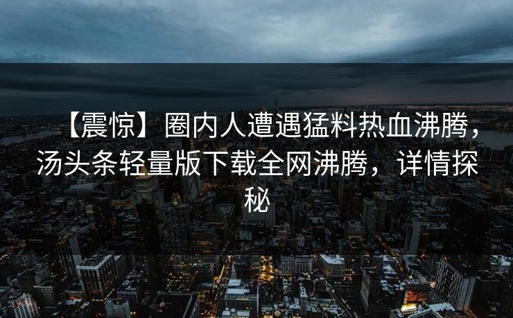 【震惊】圈内人遭遇猛料热血沸腾，汤头条轻量版下载全网沸腾，详情探秘