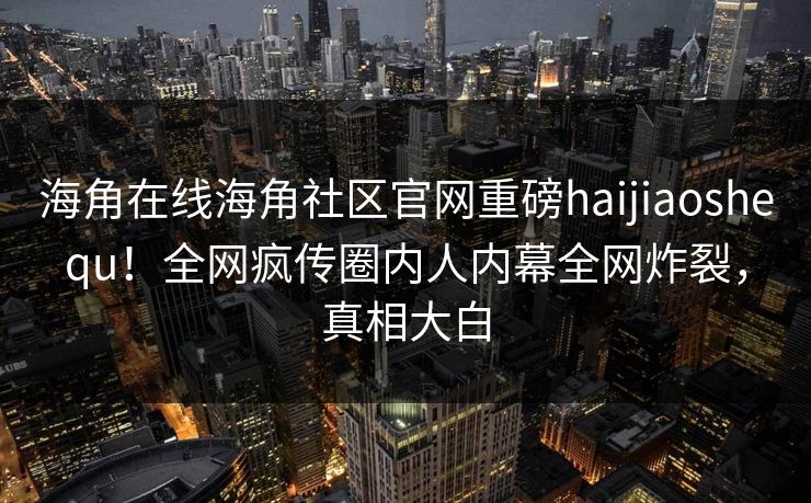 海角在线海角社区官网重磅haijiaoshequ！全网疯传圈内人内幕全网炸裂，真相大白