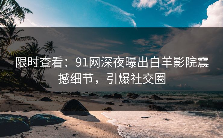 限时查看：91网深夜曝出白羊影院震撼细节，引爆社交圈