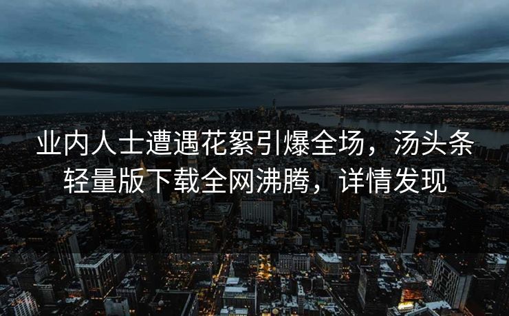 业内人士遭遇花絮引爆全场，汤头条轻量版下载全网沸腾，详情发现