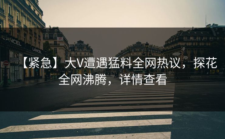 【紧急】大V遭遇猛料全网热议，探花全网沸腾，详情查看