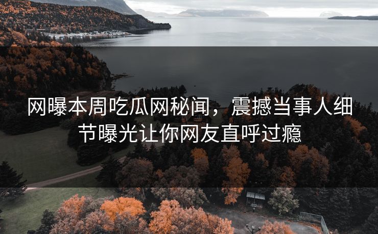 网曝本周吃瓜网秘闻，震撼当事人细节曝光让你网友直呼过瘾