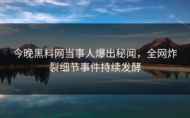 今晚黑料网当事人爆出秘闻，全网炸裂细节事件持续发酵