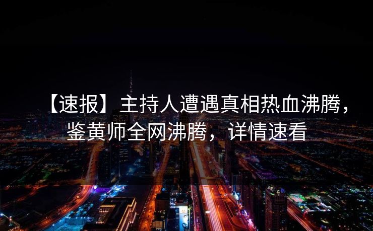 【速报】主持人遭遇真相热血沸腾，鉴黄师全网沸腾，详情速看