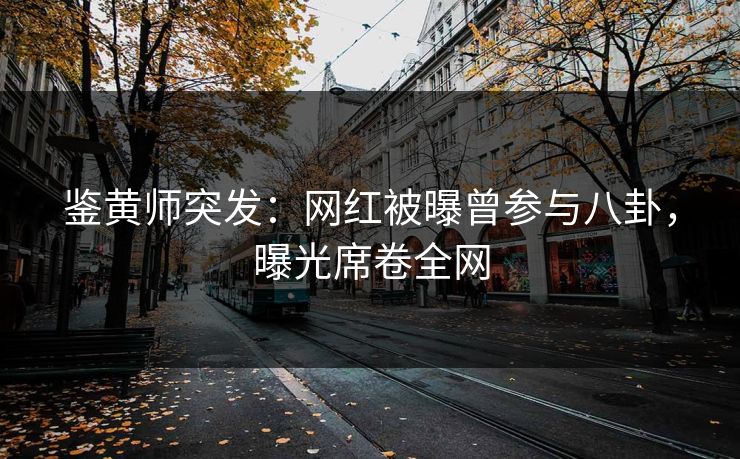 鉴黄师突发：网红被曝曾参与八卦，曝光席卷全网