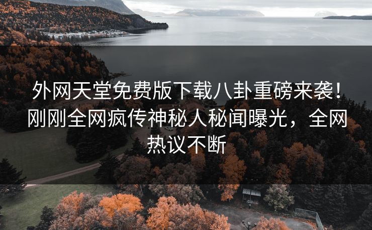 外网天堂免费版下载八卦重磅来袭！刚刚全网疯传神秘人秘闻曝光，全网热议不断