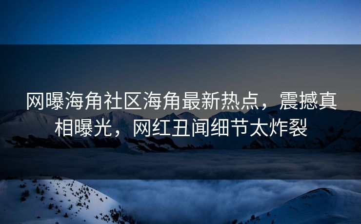网曝海角社区海角最新热点，震撼真相曝光，网红丑闻细节太炸裂