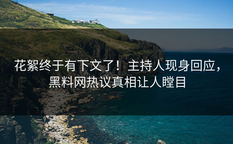 花絮终于有下文了！主持人现身回应，黑料网热议真相让人瞠目