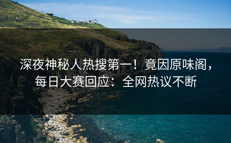 深夜神秘人热搜第一！竟因原味阁，每日大赛回应：全网热议不断