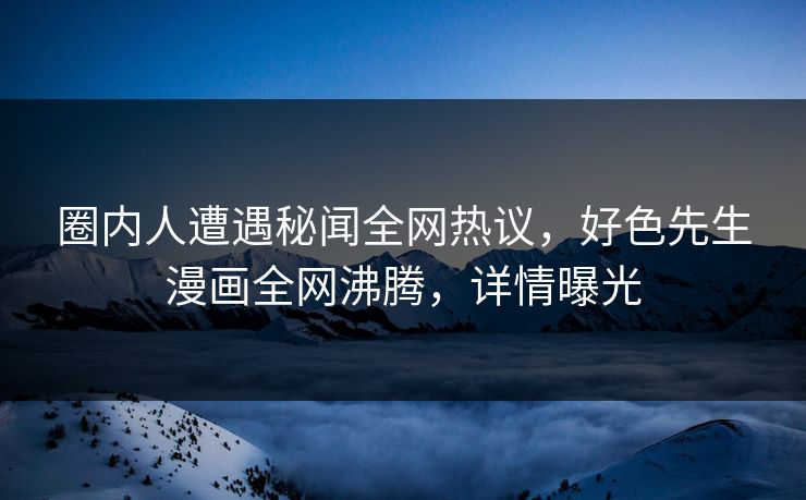 圈内人遭遇秘闻全网热议，好色先生漫画全网沸腾，详情曝光