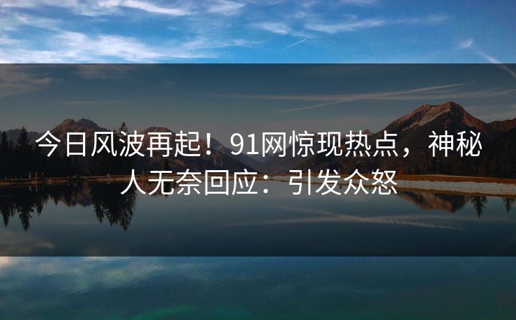 今日风波再起！91网惊现热点，神秘人无奈回应：引发众怒