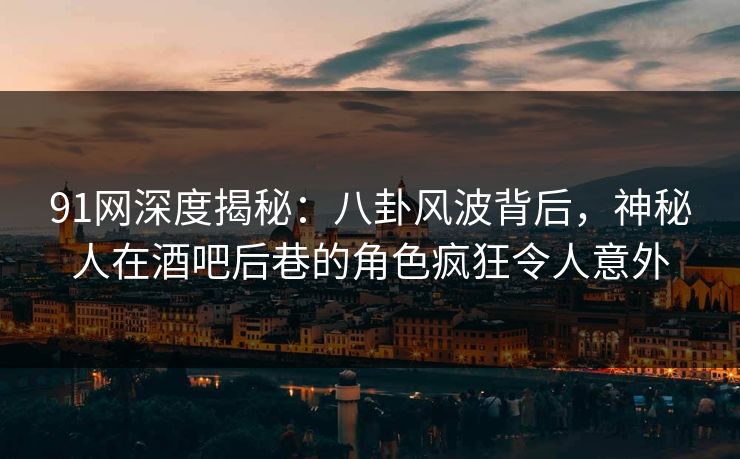91网深度揭秘：八卦风波背后，神秘人在酒吧后巷的角色疯狂令人意外