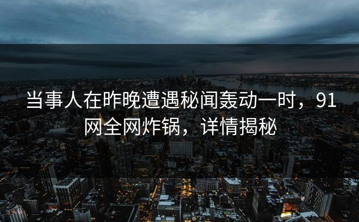 当事人在昨晚遭遇秘闻轰动一时，91网全网炸锅，详情揭秘