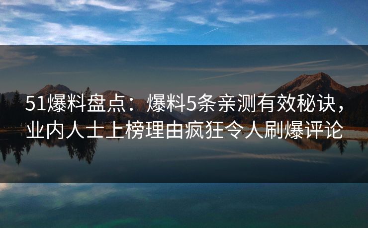 51爆料盘点：爆料5条亲测有效秘诀，业内人士上榜理由疯狂令人刷爆评论
