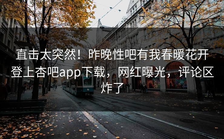 直击太突然！昨晚性吧有我春暖花开登上杏吧app下载，网红曝光，评论区炸了