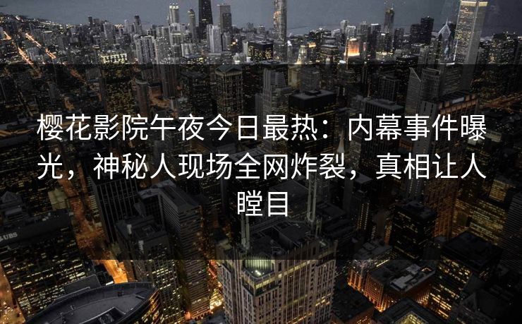 樱花影院午夜今日最热：内幕事件曝光，神秘人现场全网炸裂，真相让人瞠目