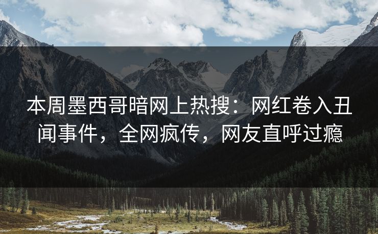 本周墨西哥暗网上热搜：网红卷入丑闻事件，全网疯传，网友直呼过瘾