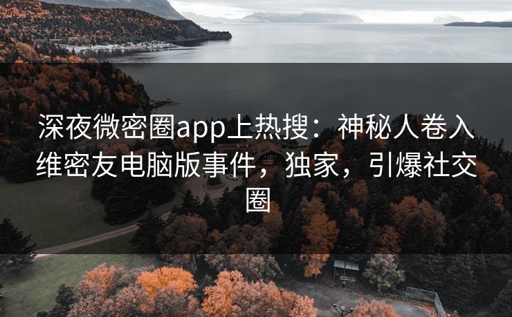 深夜微密圈app上热搜：神秘人卷入维密友电脑版事件，独家，引爆社交圈
